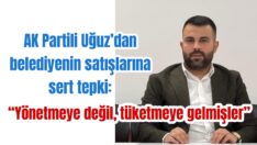 AK Partili Uğuz’dan belediyenin satışlarına sert tepki